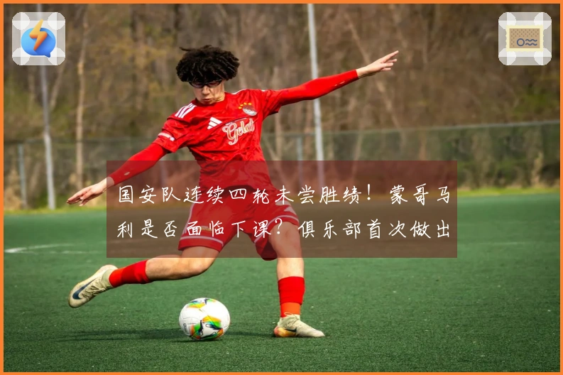 国安队连续四轮未尝胜绩！蒙哥马利是否面临下课？俱乐部首次做出回应