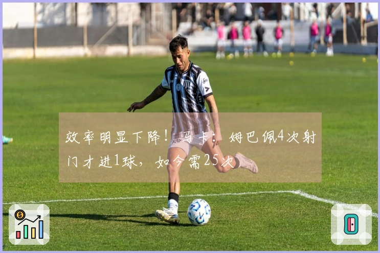 效率明显下降！马卡：姆巴佩4次射门才进1球，如今需25次