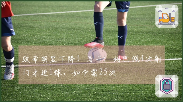 效率明显下降！马卡：姆巴佩4次射门才进1球，如今需25次