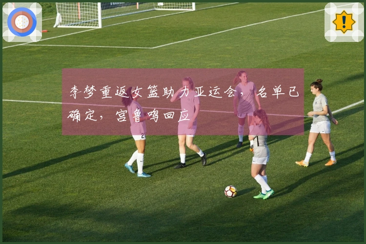 李梦重返女篮助力亚运会，名单已确定，宫鲁鸣回应