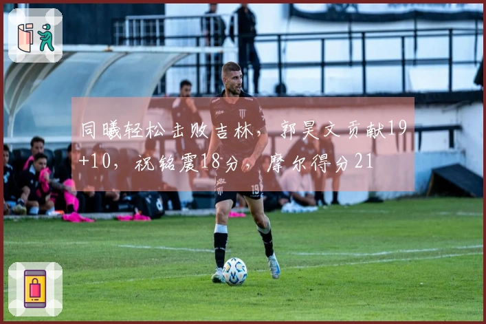同曦轻松击败吉林，郭昊文贡献19+10，祝铭震18分，摩尔得分21
