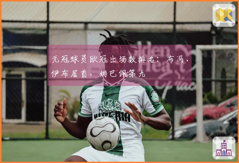 无冠球员欧冠出场数排名：布冯、伊布居首，姆巴佩第九