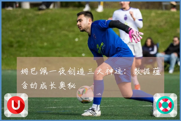 姆巴佩一夜创造三大神迹：数据蕴含的成长奥秘