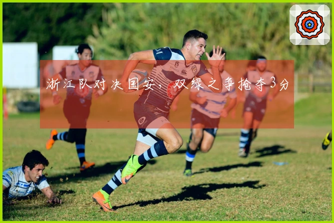 浙江队对决国安，双绿之争抢夺3分
