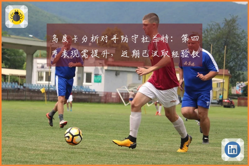 乌度卡分析对手防守杜兰特：第四节表现需提升，近期已汲取经验教训