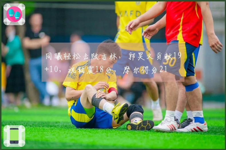 同曦轻松击败吉林，郭昊文贡献19+10，祝铭震18分，摩尔得分21
