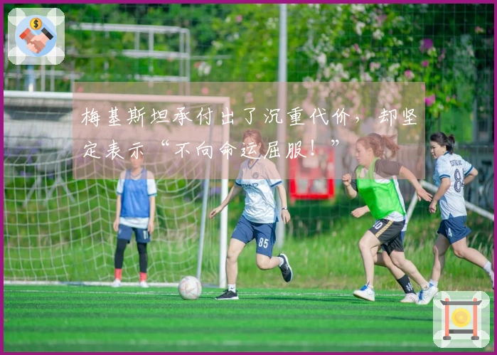 梅基斯坦承付出了沉重代价，却坚定表示“不向命运屈服！”