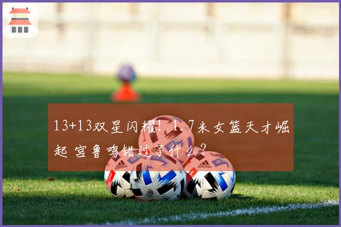 13+13双星闪耀！1.7米女篮天才崛起 宫鲁鸣错过了什么？