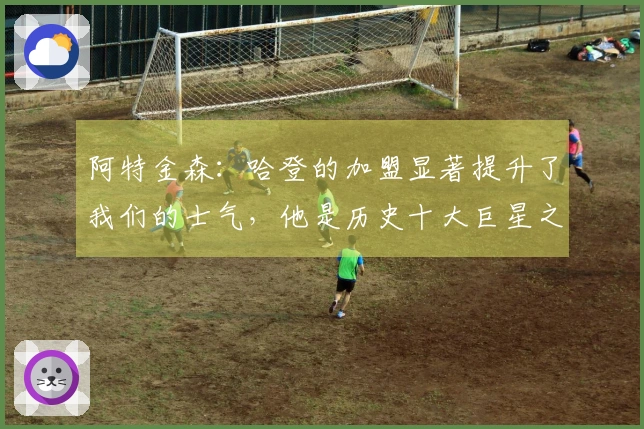 阿特金森：哈登的加盟显著提升了我们的士气，他是历史十大巨星之一