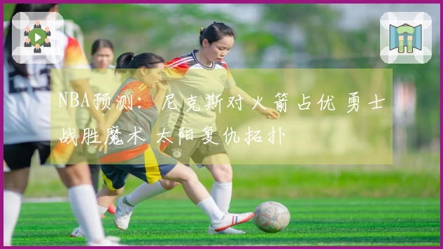 NBA预测：尼克斯对火箭占优 勇士战胜魔术 太阳复仇拓扑