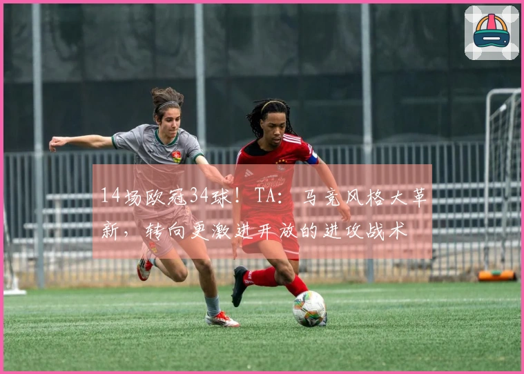 14场欧冠34球！TA：马竞风格大革新，转向更激进开放的进攻战术