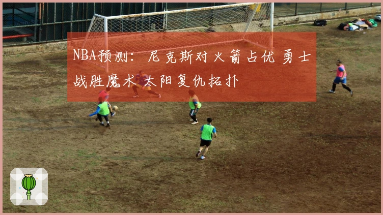 NBA预测：尼克斯对火箭占优 勇士战胜魔术 太阳复仇拓扑