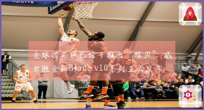 全球顶尖萨巴伦卡推出“绿刃” 威尔胜全新Blade v10系列正式发布