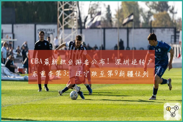 CBA最新积分排名公布！深圳逆转广东重夺第3：辽宁跌至第9新疆位列第17