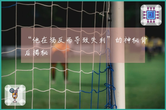 “他在场反而导致失利”的神秘背后揭秘