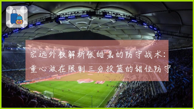 宏远外教解析张皓嘉的防守战术：重心放在限制三分投篮的错位防守上